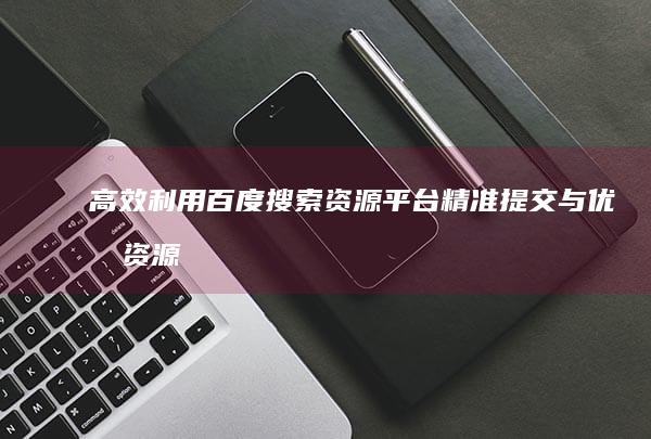 高效利用百度搜索资源平台：精准提交与优化资源展示策略